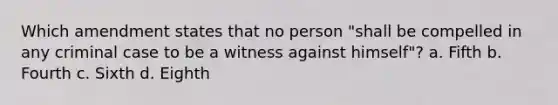 Which amendment states that no person "shall be compelled in any criminal case to be a witness against himself"?​ a. ​Fifth b. ​Fourth c. ​Sixth d. ​Eighth