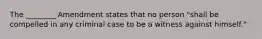 The ________ Amendment states that no person "shall be compelled in any criminal case to be a witness against himself."