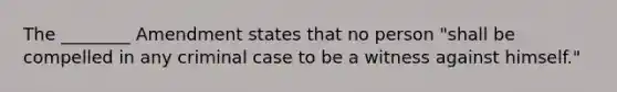 The ________ Amendment states that no person "shall be compelled in any criminal case to be a witness against himself."