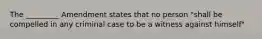 The _________ Amendment states that no person "shall be compelled in any criminal case to be a witness against himself"