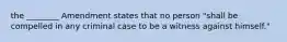 the ________ Amendment states that no person "shall be compelled in any criminal case to be a witness against himself."