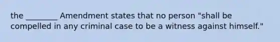 the ________ Amendment states that no person "shall be compelled in any criminal case to be a witness against himself."