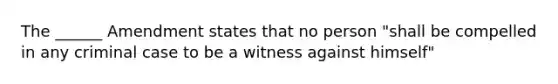 The ______ Amendment states that no person "shall be compelled in any criminal case to be a witness against himself"