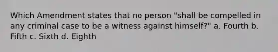 Which Amendment states that no person "shall be compelled in any criminal case to be a witness against himself?" a. Fourth b. Fifth c. Sixth d. Eighth