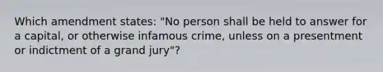 Which amendment states: "No person shall be held to answer for a capital, or otherwise infamous crime, unless on a presentment or indictment of a grand jury"?