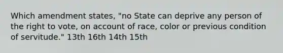 Which amendment states, "no State can deprive any person of <a href='https://www.questionai.com/knowledge/kr9tEqZQot-the-right-to-vote' class='anchor-knowledge'>the right to vote</a>, on account of race, color or previous condition of servitude." 13th 16th 14th 15th