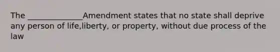 The ______________Amendment states that no state shall deprive any person of life,liberty, or property, without due process of the law