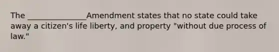 The _______________Amendment states that no state could take away a citizen's life liberty, and property "without due process of law."