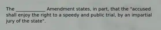 The _____________ Amendment states, in part, that the "accused shall enjoy the right to a speedy and public trial, by an impartial jury of the state".