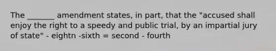 The _______ amendment states, in part, that the "accused shall enjoy the right to a speedy and public trial, by an impartial jury of state" - eightn -sixth = second - fourth