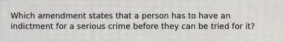 Which amendment states that a person has to have an indictment for a serious crime before they can be tried for it?