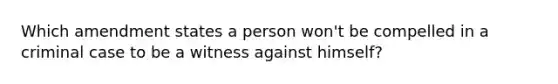 Which amendment states a person won't be compelled in a criminal case to be a witness against himself?