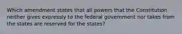 Which amendment states that all powers that the Constitution neither gives expressly to the federal government nor takes from the states are reserved for the states?