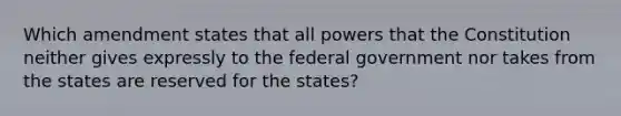 Which amendment states that all powers that the Constitution neither gives expressly to the federal government nor takes from the states are reserved for the states?