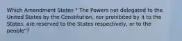 Which Amendment States " The Powers not delegated to the United States by the Constitution, nor prohibited by it to the States, are reserved to the States respectively, or to the people"?