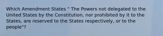 Which Amendment States " The Powers not delegated to the United States by the Constitution, nor prohibited by it to the States, are reserved to the States respectively, or to the people"?