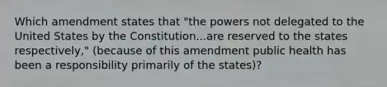 Which amendment states that "the powers not delegated to the United States by the Constitution...are reserved to the states respectively," (because of this amendment public health has been a responsibility primarily of the states)?