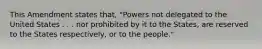 This Amendment states that, "Powers not delegated to the United States . . . nor prohibited by it to the States, are reserved to the States respectively, or to the people."