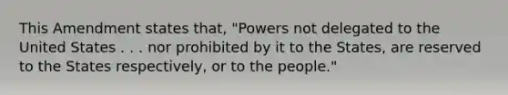 This Amendment states that, "Powers not delegated to the United States . . . nor prohibited by it to the States, are reserved to the States respectively, or to the people."