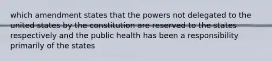 which amendment states that the powers not delegated to the united states by the constitution are reserved to the states respectively and the public health has been a responsibility primarily of the states