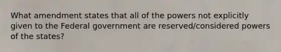 What amendment states that all of the powers not explicitly given to the Federal government are reserved/considered powers of the states?