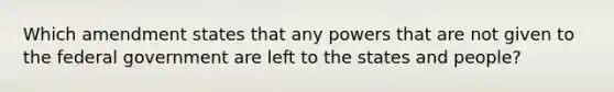 Which amendment states that any powers that are not given to the federal government are left to the states and people?