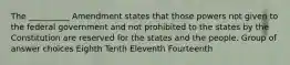 The __________ Amendment states that those powers not given to the federal government and not prohibited to the states by the Constitution are reserved for the states and the people. Group of answer choices Eighth Tenth Eleventh Fourteenth