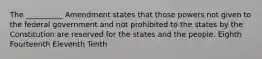 The __________ Amendment states that those powers not given to the federal government and not prohibited to the states by the Constitution are reserved for the states and the people. Eighth Fourteenth Eleventh Tenth