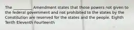 The __________ Amendment states that those powers not given to the federal government and not prohibited to the states by the Constitution are reserved for the states and the people. Eighth Tenth Eleventh Fourteenth