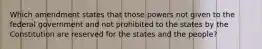 Which amendment states that those powers not given to the federal government and not prohibited to the states by the Constitution are reserved for the states and the people?