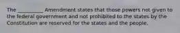 The __________ Amendment states that those powers not given to the federal government and not prohibited to the states by the Constitution are reserved for the states and the people.