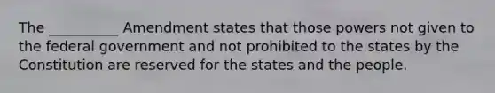 The __________ Amendment states that those powers not given to the federal government and not prohibited to the states by the Constitution are reserved for the states and the people.