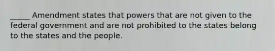 _____ Amendment states that powers that are not given to the federal government and are not prohibited to the states belong to the states and the people.