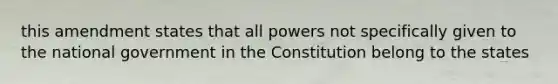 this amendment states that all powers not specifically given to the national government in the Constitution belong to the states