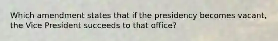 Which amendment states that if the presidency becomes vacant, the Vice President succeeds to that office?