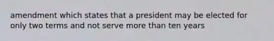 amendment which states that a president may be elected for only two terms and not serve more than ten years