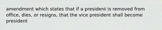 amendment which states that if a president is removed from office, dies, or resigns, that the vice president shall become president