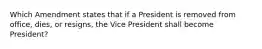 Which Amendment states that if a President is removed from office, dies, or resigns, the Vice President shall become President?