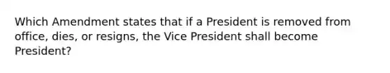 Which Amendment states that if a President is removed from office, dies, or resigns, the Vice President shall become President?