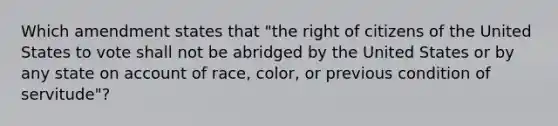 Which amendment states that "the right of citizens of the United States to vote shall not be abridged by the United States or by any state on account of race, color, or previous condition of servitude"?