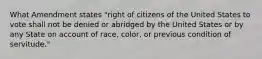 What Amendment states "right of citizens of the United States to vote shall not be denied or abridged by the United States or by any State on account of race, color, or previous condition of servitude."