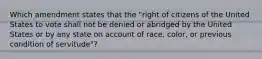 Which amendment states that the "right of citizens of the United States to vote shall not be denied or abridged by the United States or by any state on account of race, color, or previous condition of servitude"?