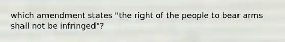 which amendment states "the right of the people to bear arms shall not be infringed"?