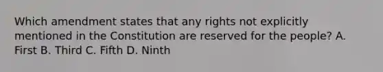 Which amendment states that any rights not explicitly mentioned in the Constitution are reserved for the people? A. First B. Third C. Fifth D. Ninth