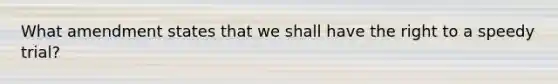 What amendment states that we shall have the right to a speedy trial?