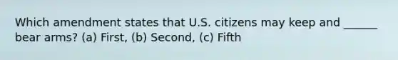 Which amendment states that U.S. citizens may keep and ______ bear arms? (a) First, (b) Second, (c) Fifth