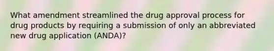 What amendment streamlined the drug approval process for drug products by requiring a submission of only an abbreviated new drug application (ANDA)?