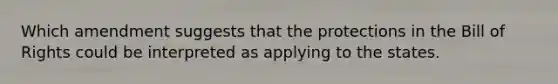 Which amendment suggests that the protections in the Bill of Rights could be interpreted as applying to the states.