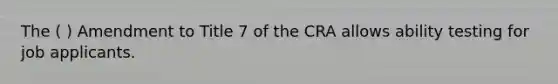 The ( ) Amendment to Title 7 of the CRA allows ability testing for job applicants.