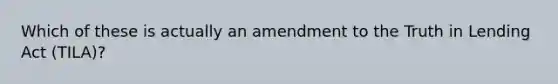 Which of these is actually an amendment to the Truth in Lending Act (TILA)?